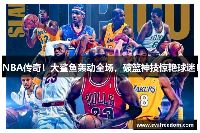 NBA传奇！大鲨鱼轰动全场，破篮神技惊艳球迷！