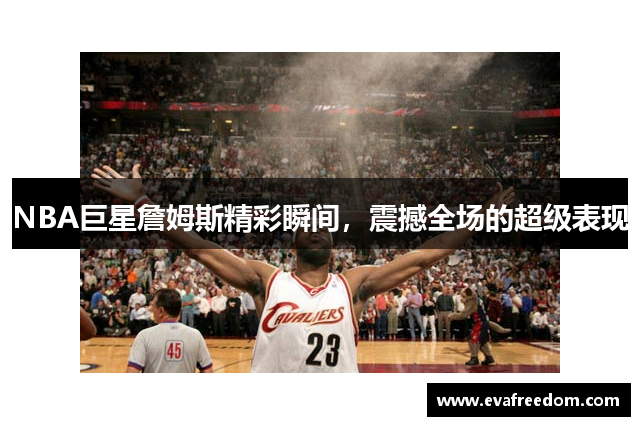 NBA巨星詹姆斯精彩瞬间，震撼全场的超级表现