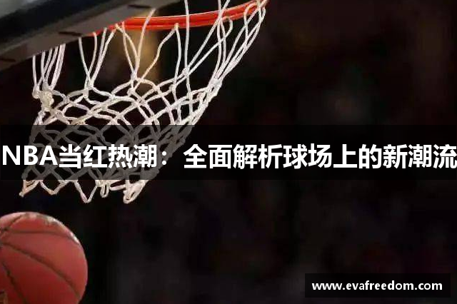 NBA当红热潮：全面解析球场上的新潮流